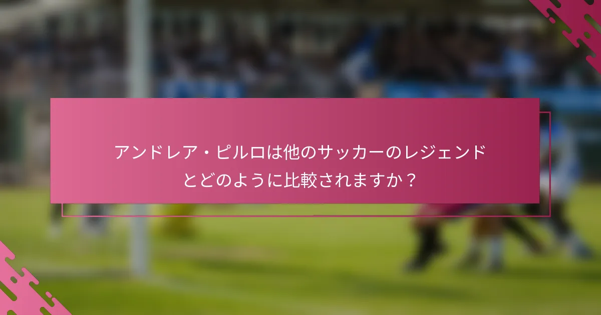 アンドレア・ピルロは他のサッカーのレジェンドとどのように比較されますか？