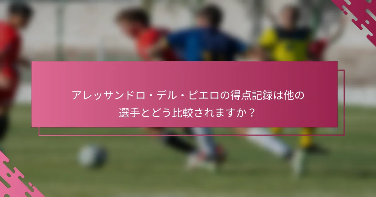 アレッサンドロ・デル・ピエロの得点記録は他の選手とどう比較されますか？