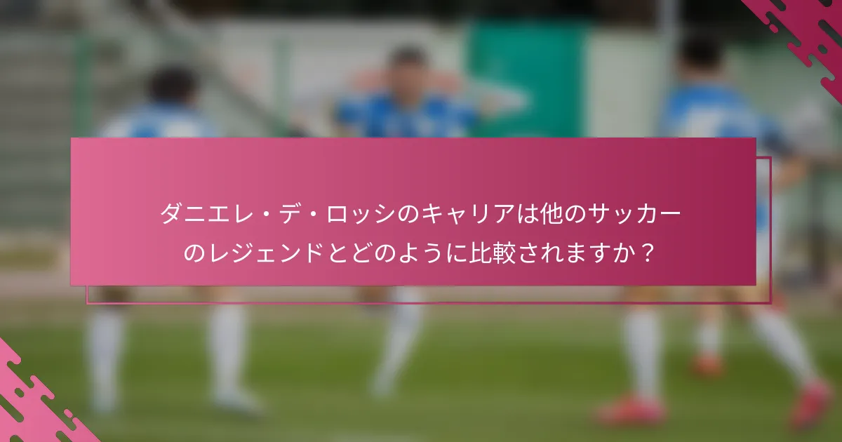 ダニエレ・デ・ロッシのキャリアは他のサッカーのレジェンドとどのように比較されますか？