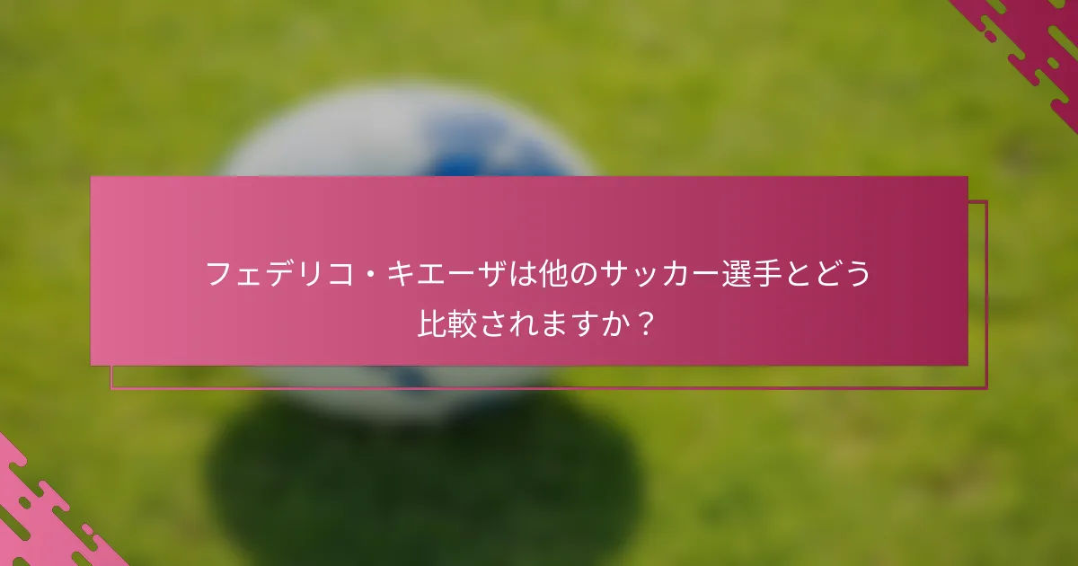 フェデリコ・キエーザは他のサッカー選手とどう比較されますか？
