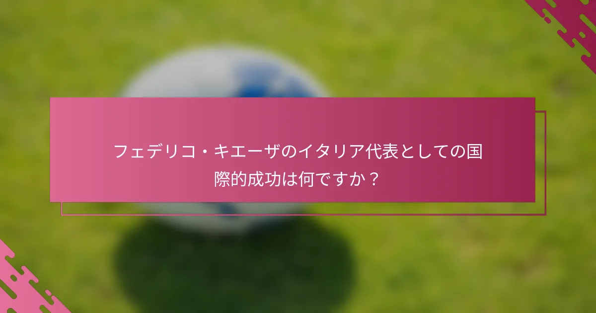 フェデリコ・キエーザのイタリア代表としての国際的成功は何ですか？