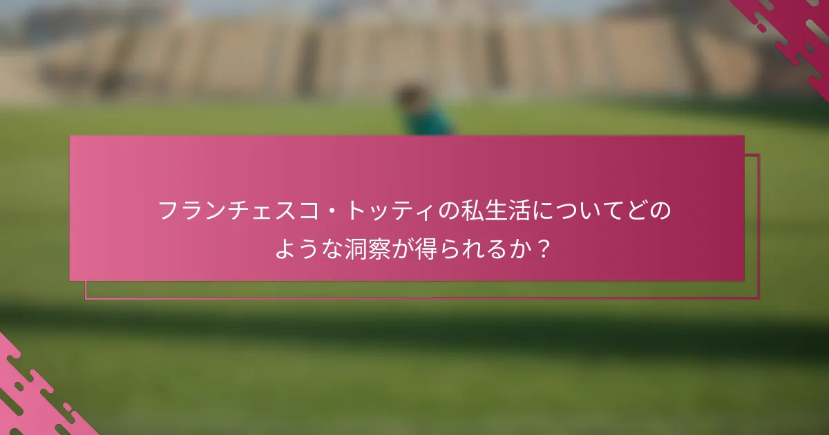 フランチェスコ・トッティの私生活についてどのような洞察が得られるか？