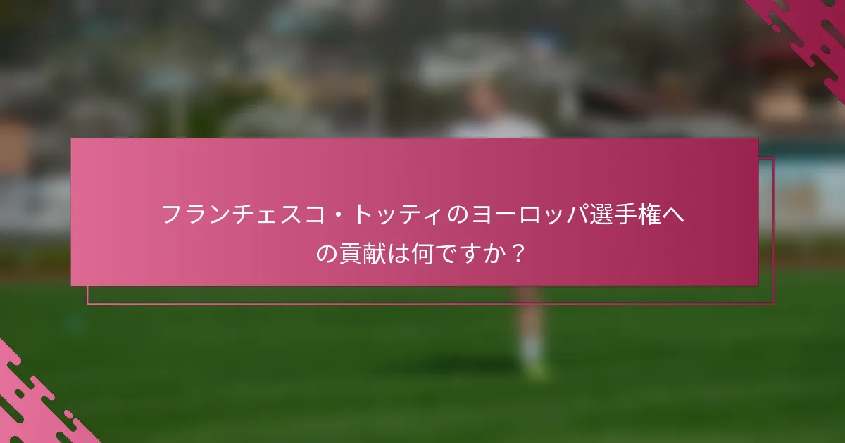 フランチェスコ・トッティのヨーロッパ選手権への貢献は何ですか？