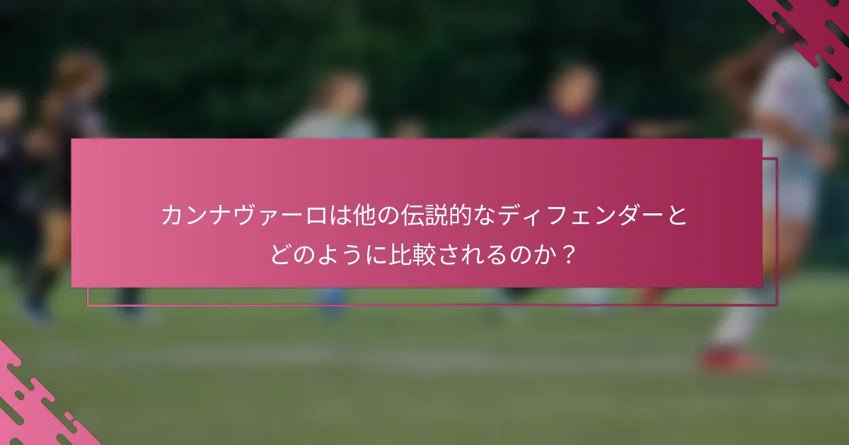 カンナヴァーロは他の伝説的なディフェンダーとどのように比較されるのか？