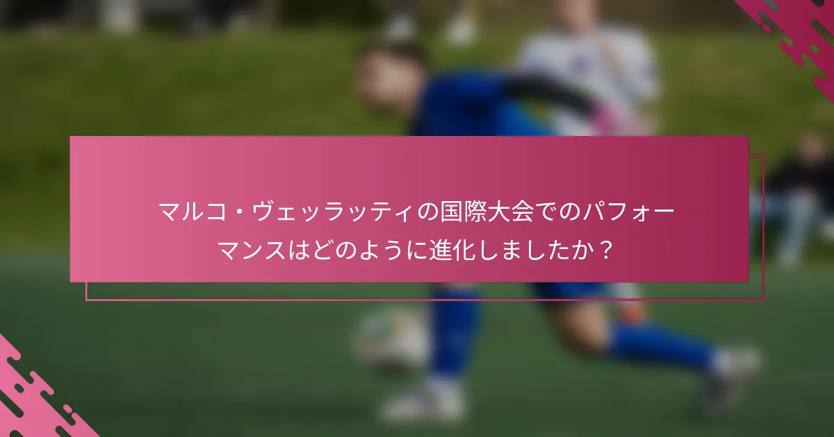 マルコ・ヴェッラッティの国際大会でのパフォーマンスはどのように進化しましたか？
