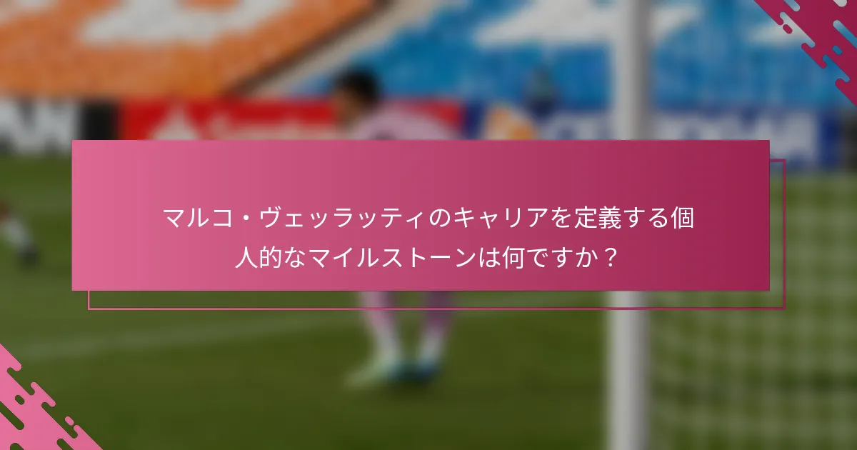 マルコ・ヴェッラッティのキャリアを定義する個人的なマイルストーンは何ですか？