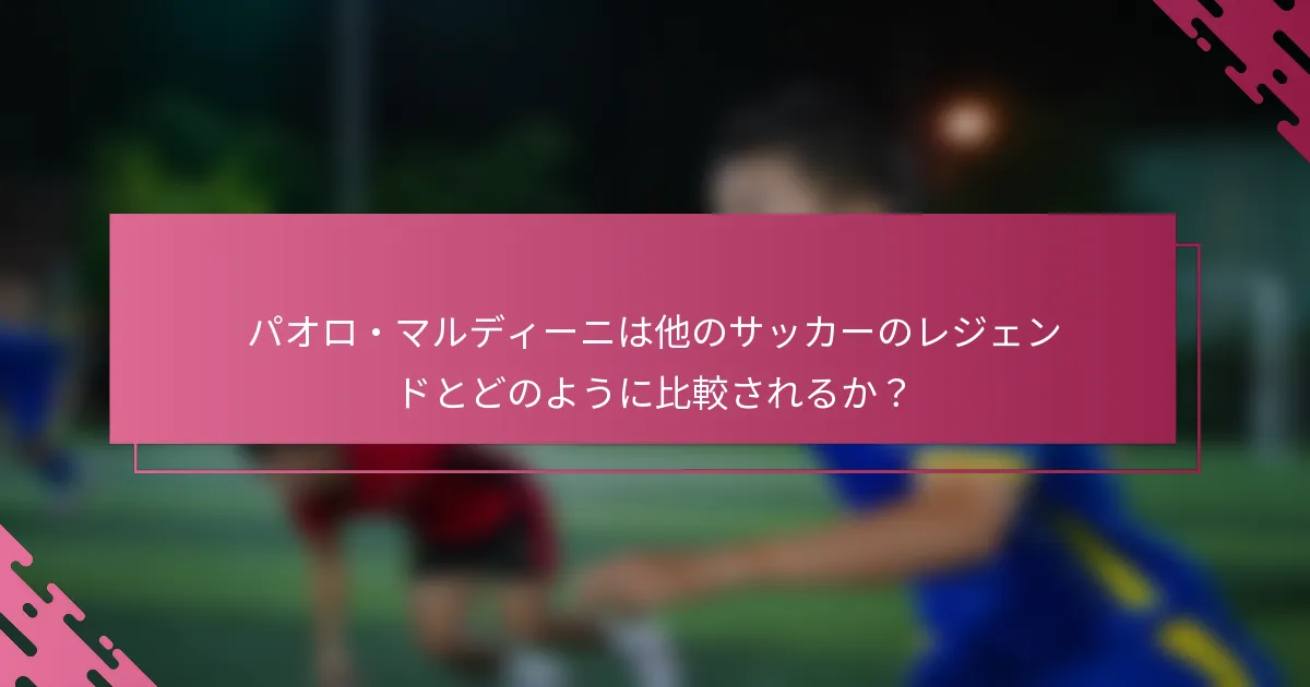 パオロ・マルディーニは他のサッカーのレジェンドとどのように比較されるか？
