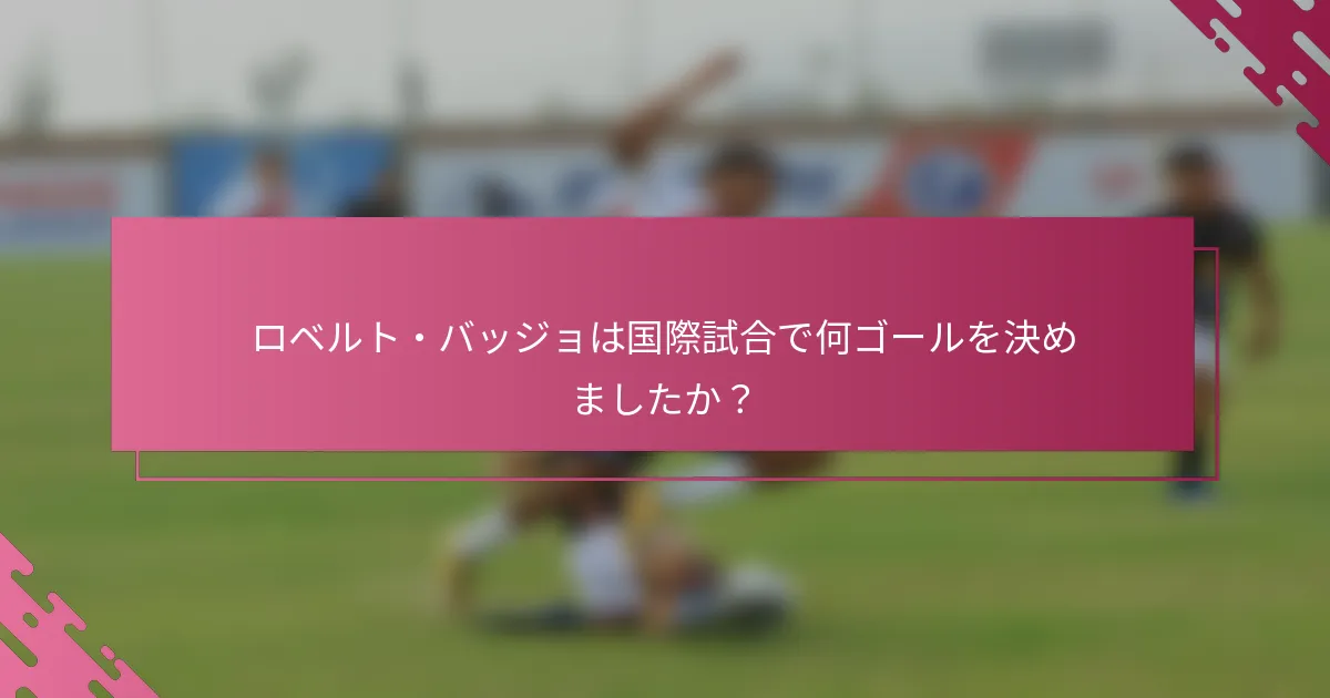 ロベルト・バッジョは国際試合で何ゴールを決めましたか？