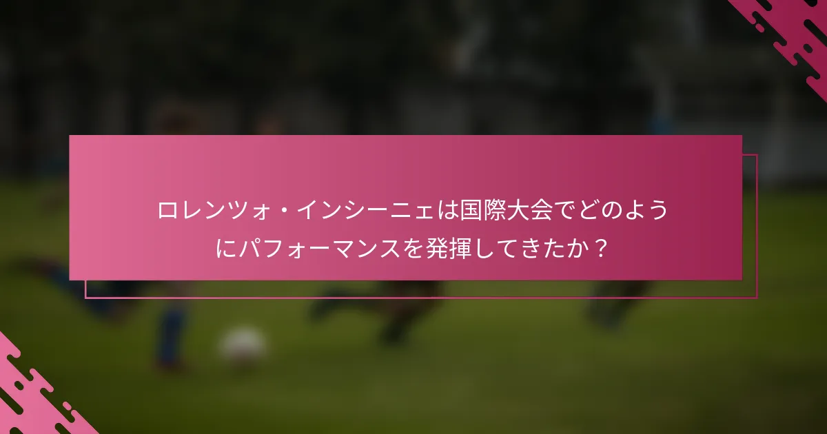 ロレンツォ・インシーニェは国際大会でどのようにパフォーマンスを発揮してきたか？