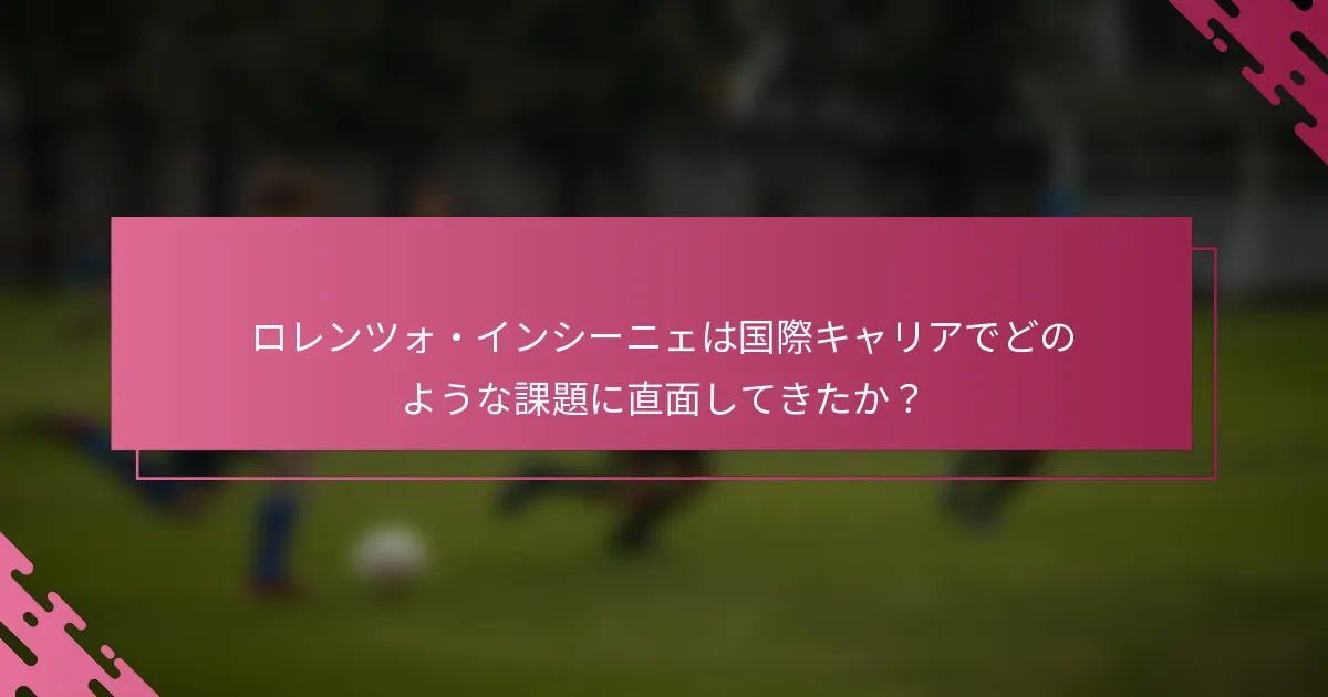 ロレンツォ・インシーニェは国際キャリアでどのような課題に直面してきたか？