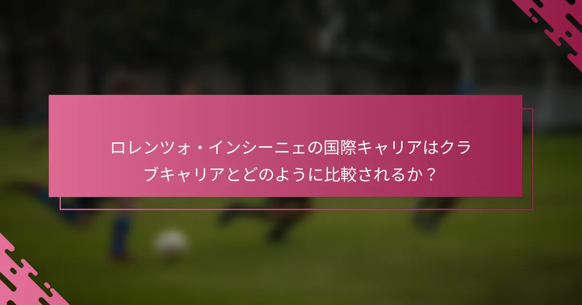 ロレンツォ・インシーニェの国際キャリアはクラブキャリアとどのように比較されるか？