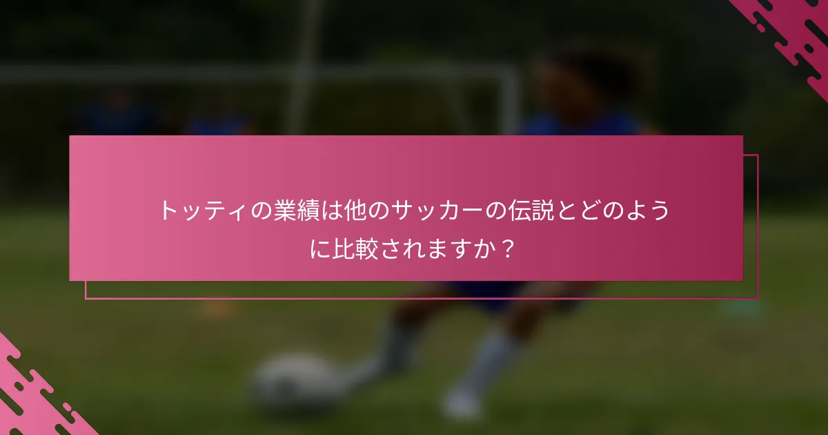トッティの業績は他のサッカーの伝説とどのように比較されますか？