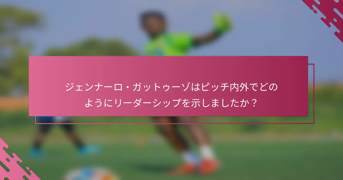 ジェンナーロ・ガットゥーゾはピッチ内外でどのようにリーダーシップを示しましたか？