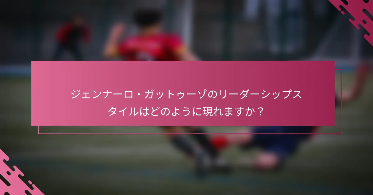 ジェンナーロ・ガットゥーゾのリーダーシップスタイルはどのように現れますか？
