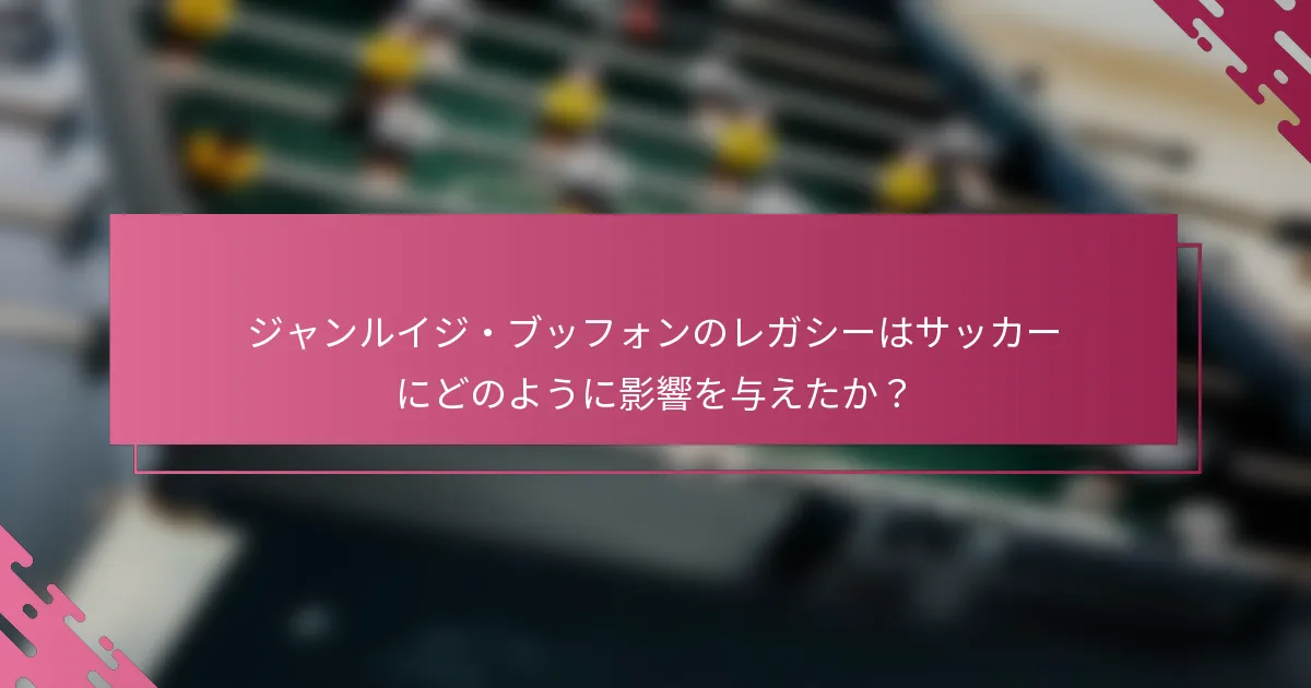 ジャンルイジ・ブッフォンのレガシーはサッカーにどのように影響を与えたか？